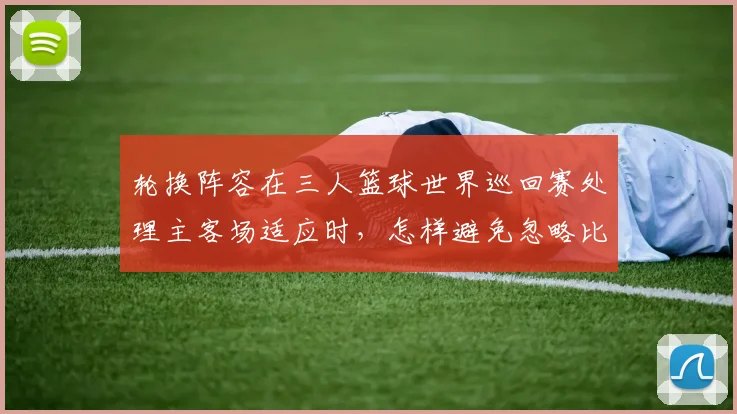 轮换阵容在三人篮球世界巡回赛处理主客场适应时,怎样避免忽略比赛节奏