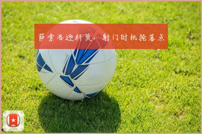 萨索洛迎科莫，射门时机抢落点