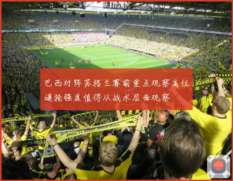 巴西对阵苏格兰赛前重点观察高位逼抢强度值得从战术层面观察