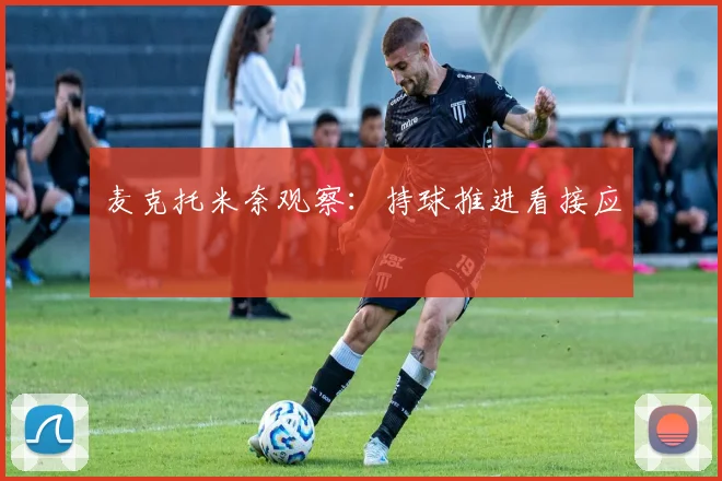 麦克托米奈观察:持球推进看接应