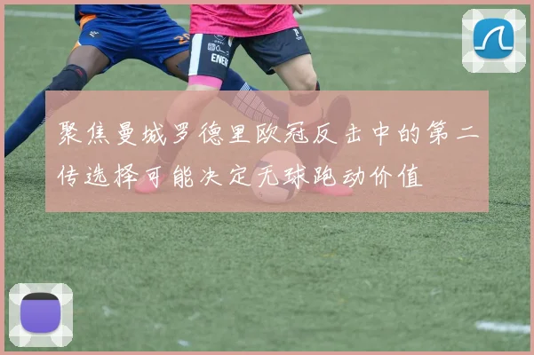 聚焦曼城罗德里欧冠反击中的第二传选择可能决定无球跑动价值