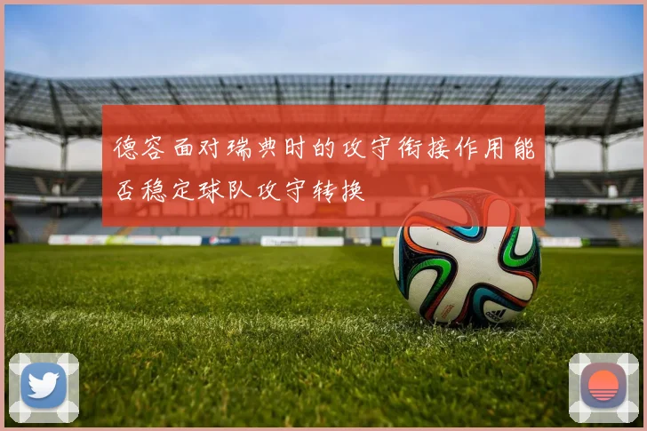 德容面对瑞典时的攻守衔接作用能否稳定球队攻守转换