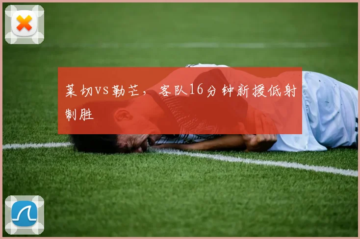 莱切vs勒芒,客队16分钟新援低射制胜