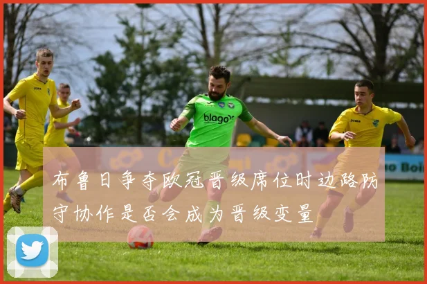 布鲁日争夺欧冠晋级席位时边路防守协作是否会成为晋级变量