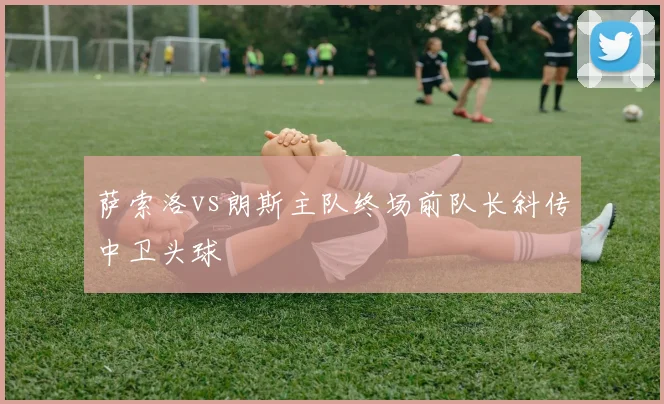 萨索洛vs朗斯主队终场前队长斜传中卫头球