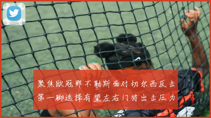 聚焦欧冠那不勒斯面对切尔西反击第一脚选择有望左右门将出击压力