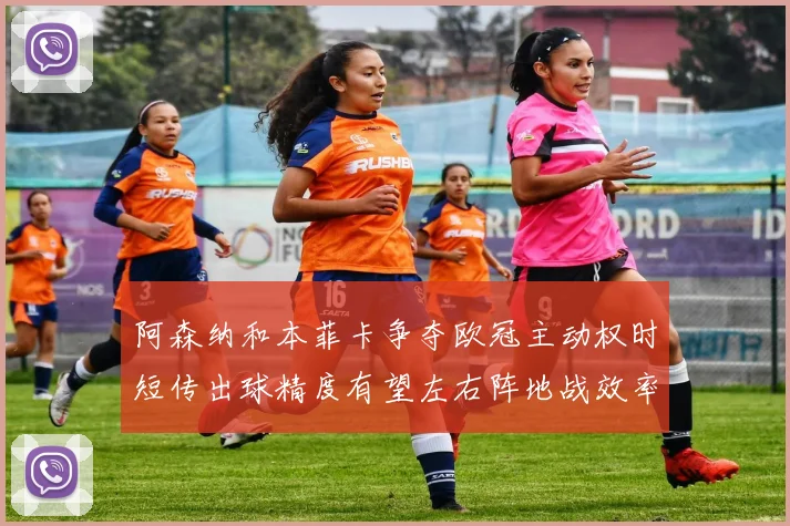 阿森纳和本菲卡争夺欧冠主动权时短传出球精度有望左右阵地战效率