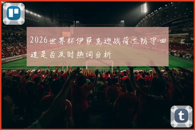 2026世界杯伊萨克迎战荷兰防守回追是否及时热词分析