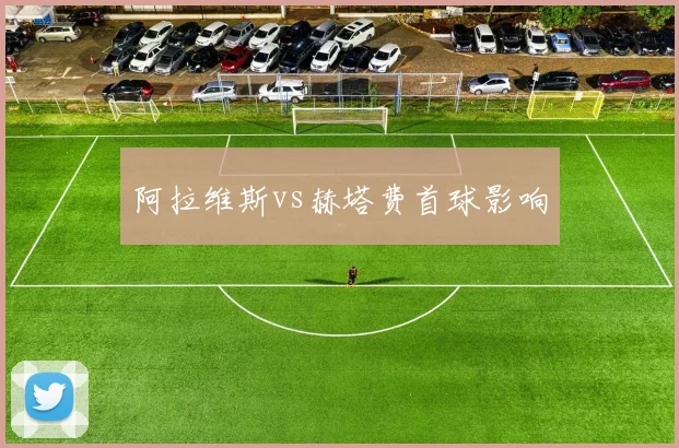 阿拉维斯vs赫塔费首球影响
