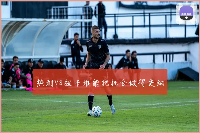 热刺vs纽卡谁能把机会做得更细