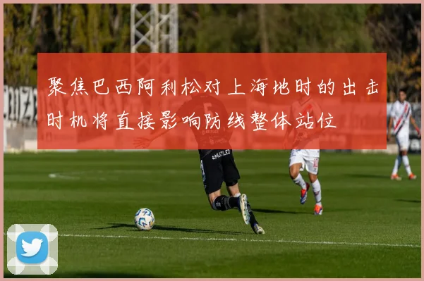 聚焦巴西阿利松对上海地时的出击时机将直接影响防线整体站位