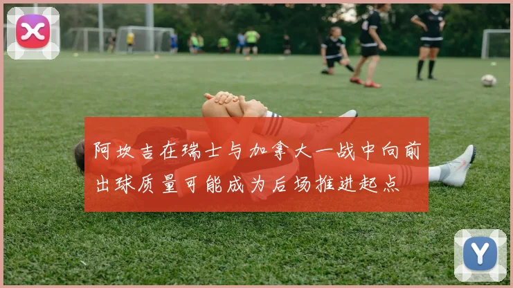 阿坎吉在瑞士与加拿大一战中向前出球质量可能成为后场推进起点