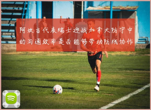 阿坎吉代表瑞士迎战加拿大防守中的沟通效率是否能够带动防线协作